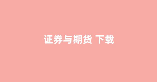 证券与期货 下载(证券期货和期货的区别)_https://www.fzdzcxj.com_深交所_第1张
